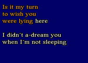 Is it my turn
to wish you
were lying here

I didn't a-dream you
When I'm not sleeping