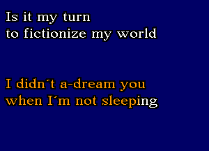 Is it my turn
to fictionize my world

I didn't a-dream you
When I'm not sleeping