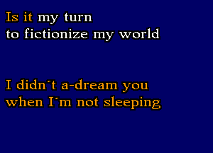 Is it my turn
to fictionize my world

I didn't a-dream you
When I'm not sleeping