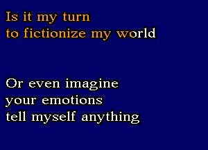 Is it my turn
to fictionize my world

Or even imagine
your emotions
tell myself anything