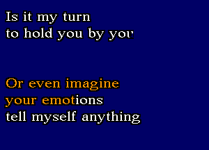 Is it my turn
to hold you by y01'

Or even imagine
your emotions
tell myself anything