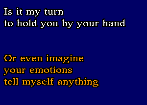 Is it my turn
to hold you by your hand

Or even imagine
your emotions
tell myself anything