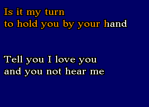 Is it my turn
to hold you by your hand

Tell you I love you
and you not hear me