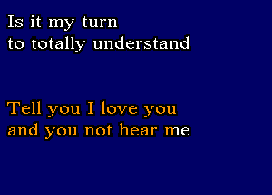 Is it my turn
to totally understand

Tell you I love you
and you not hear me