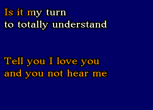 Is it my turn
to totally understand

Tell you I love you
and you not hear me