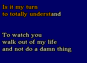 Is it my turn
to totally understand

To watch you
walk out of my life
and not do a damn thing