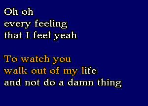 Oh 011

every feeling
that I feel yeah

To watch you
walk out of my life
and not do a damn thing