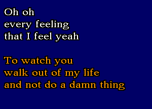 Oh 011

every feeling
that I feel yeah

To watch you
walk out of my life
and not do a damn thing