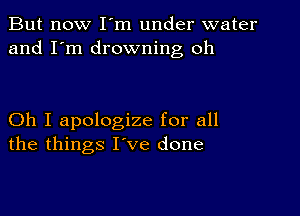 But now I m under water
and I'm drowning oh

Oh I apologize for all
the things I've done