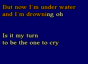 But now I m under water
and I'm drowning oh

Is it my turn
to be the one to cry