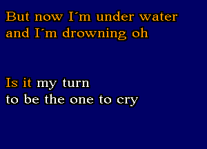 But now I m under water
and I'm drowning oh

Is it my turn
to be the one to cry