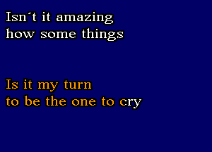 Isn't it amazing
how some things

Is it my turn
to be the one to cry