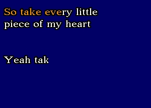 So take every little
piece of my heart

Yeah tak