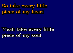 So take every little
piece of my heart

Yeah take every little
piece of my soul