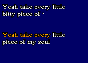 Yeah take every little
bitty piece of '

Yeah take every little
piece of my soul