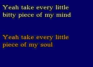 Yeah take every little
bitty piece of my mind

Yeah take every little
piece of my soul