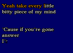 Yeah take every little
bitty piece of my mind

Cause if you're gone
answer
1',-