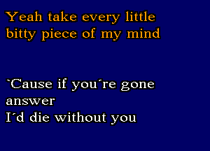 Yeah take every little
bitty piece of my mind

Cause if you're gone
answer
I'd die without you