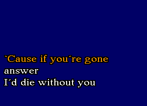 Cause if you're gone
answer
I'd die without you