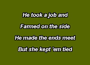 He took ajob and
Fanned on the side

He made the ends meet

But she kept 'em tied