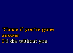 Cause if you're gone
answer
I'd die without you