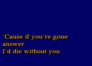 Cause if you're gone
answer
I'd die without you