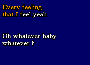 Every feeling
that I feel yeah

Oh whatever baby
Whatever t