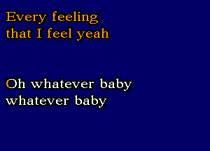 Every feeling
that I feel yeah

Oh whatever baby
Whatever baby