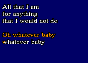 All that I am
for anything
that I would not do

Oh whatever baby
Whatever baby