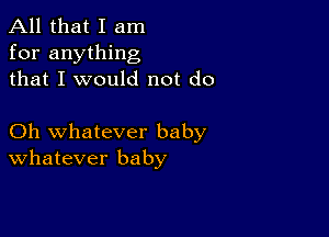 All that I am
for anything
that I would not do

Oh whatever baby
Whatever baby