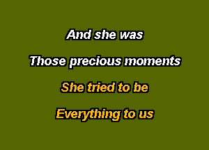 And she was
Those precious moments

She tried to be

Everything to us