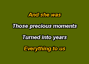 And she was

Those precious moments

Turned into years

Everything to us