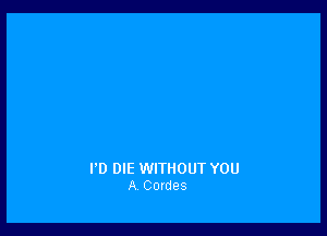 I'D DIE WITHOUT YOU
A Cordes