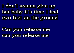 I don't wanna give up
but baby it's time I had
two feet on the ground

Can you release me
can you release me