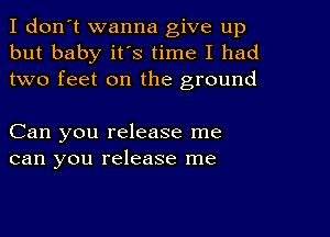 I don't wanna give up
but baby it's time I had
two feet on the ground

Can you release me
can you release me