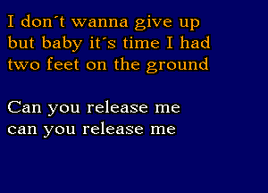 I don't wanna give up
but baby it's time I had
two feet on the ground

Can you release me
can you release me