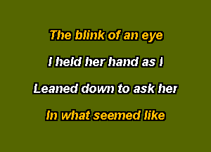 The ank of an eye

I hetd her hand as I
Leaned down to ask her

In what seemed like