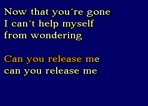 Now that you're gone
I can't help myself
from wondering

Can you release me
can you release me