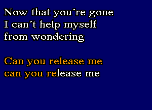 Now that you're gone
I can't help myself
from wondering

Can you release me
can you release me