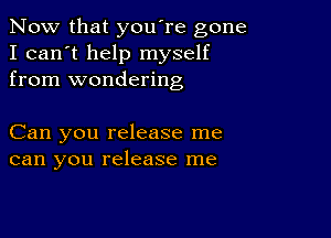 Now that you're gone
I can't help myself
from wondering

Can you release me
can you release me