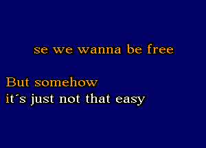 se we wanna be free

But somehow
ifs just not that easy