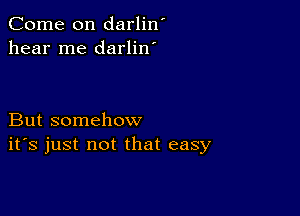 Come on darlin'
hear me darlin'

But somehow
ifs just not that easy