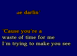 ue darlin'

Cause you're a
waste of time for me
I'm trying to make you see