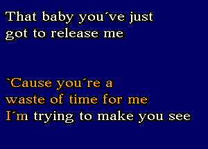 That baby you've just
got to release me

Cause you're a
waste of time for me
I'm trying to make you see