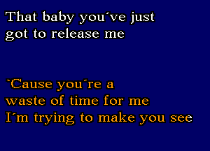 That baby you've just
got to release me

Cause you're a
waste of time for me
I'm trying to make you see