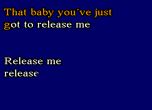 That baby you've just
got to release me

Release me
release