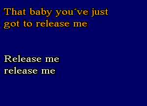 That baby you've just
got to release me

Release me
release me