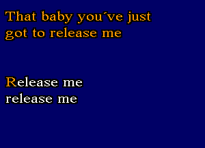 That baby you've just
got to release me

Release me
release me