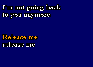 I'm not going back
to you anymore

Release me
release me