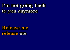 I'm not going back
to you anymore

Release me
release me